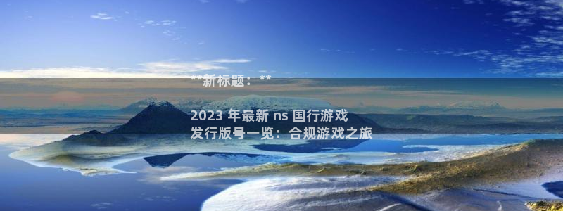 新宝gg—创造奇迹登录注册：**新标题：**

2023 年最新 ns 国行游戏
发行版号一览：合规游戏之旅