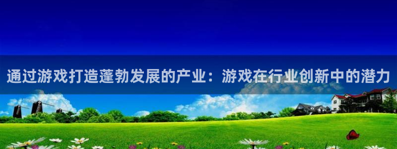 新宝gg官网登录代理：通过游戏打造蓬勃发展的产业：游戏在行业创新中的潜力