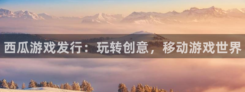 新宝gg创造奇迹平台登录入口：西瓜游戏发行：玩转创意，移动游戏世界